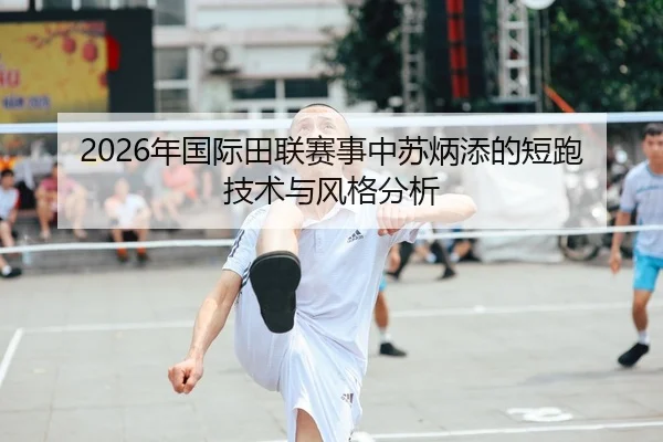 2026年国际田联赛事中苏炳添的短跑技术与风格分析