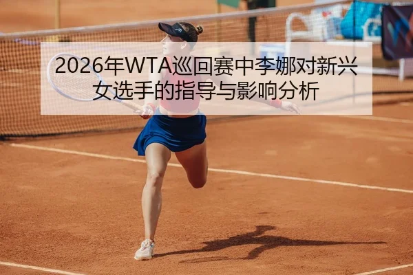 2026年WTA巡回赛中李娜对新兴女选手的指导与影响分析