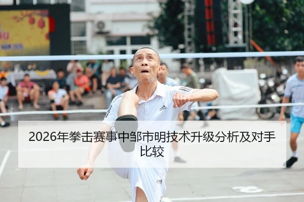 2026年拳击赛事中邹市明技术升级分析及对手比较