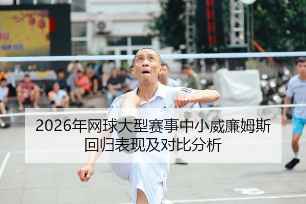 2026年网球大型赛事中小威廉姆斯回归表现及对比分析