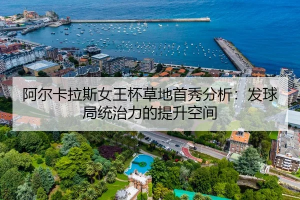阿尔卡拉斯女王杯草地首秀分析：发球局统治力的提升空间