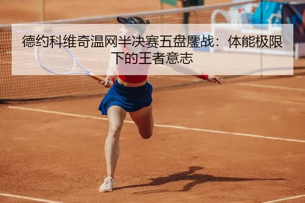 德约科维奇温网半决赛五盘鏖战：体能极限下的王者意志