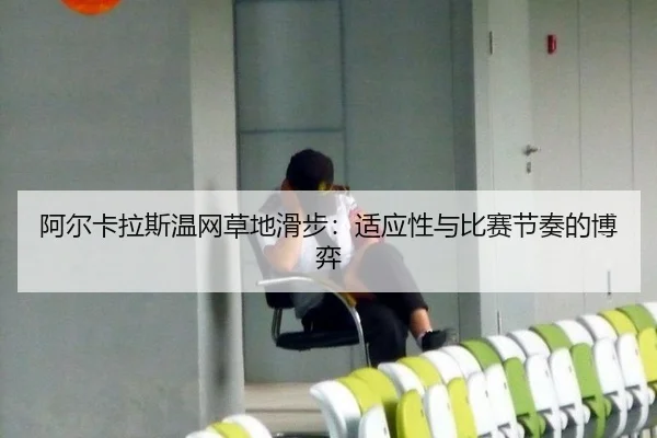 阿尔卡拉斯温网草地滑步：适应性与比赛节奏的博弈