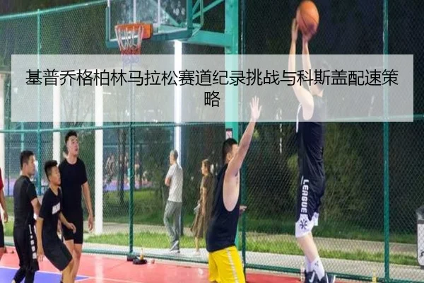 基普乔格柏林马拉松赛道纪录挑战与科斯盖配速策略