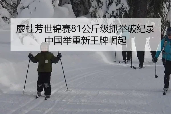 廖桂芳世锦赛81公斤级抓举破纪录 中国举重新王牌崛起