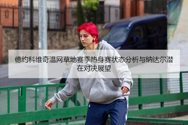德约科维奇温网草地赛季热身赛状态分析与纳达尔潜在对决展望