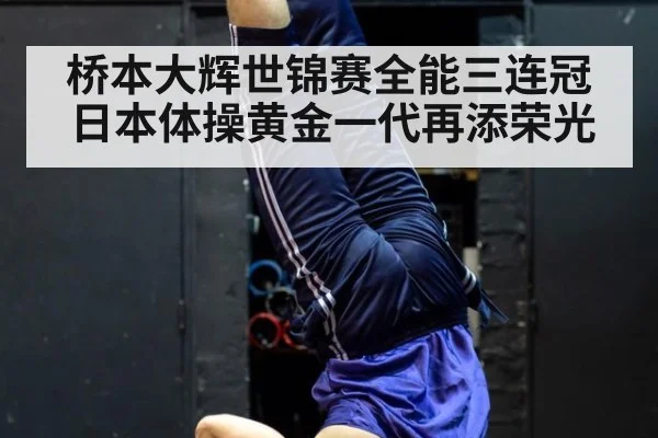 桥本大辉世锦赛全能三连冠日本体操黄金一代再添荣光