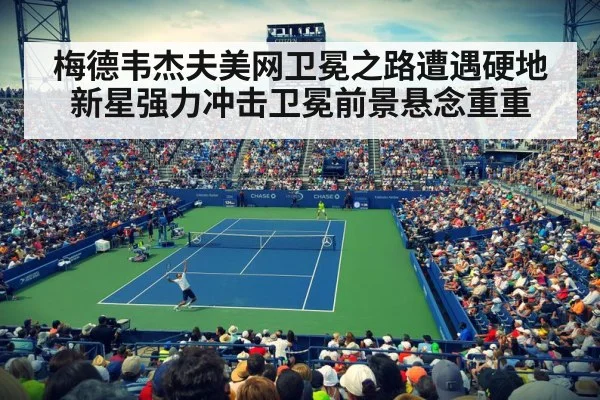 梅德韦杰夫美网卫冕之路遭遇硬地新星强力冲击卫冕前景悬念重重