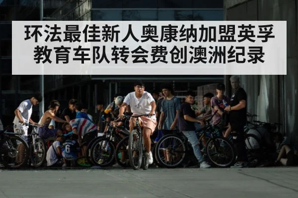 环法最佳新人奥康纳加盟英孚教育车队转会费创澳洲纪录
