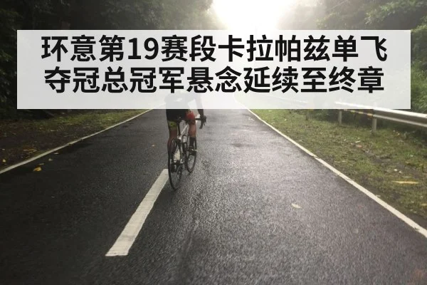 环意第19赛段卡拉帕兹单飞夺冠总冠军悬念延续至终章