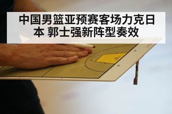中国男篮亚预赛客场力克日本 郭士强新阵型奏效