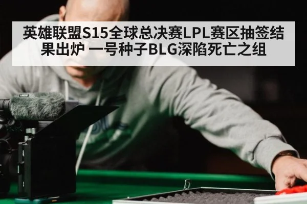 英雄联盟S15全球总决赛LPL赛区抽签结果出炉 一号种子BLG深陷死亡之组