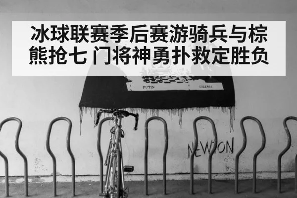 冰球联赛季后赛游骑兵与棕熊抢七 门将神勇扑救定胜负