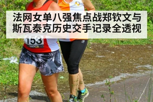 法网女单八强焦点战郑钦文与斯瓦泰克历史交手记录全透视