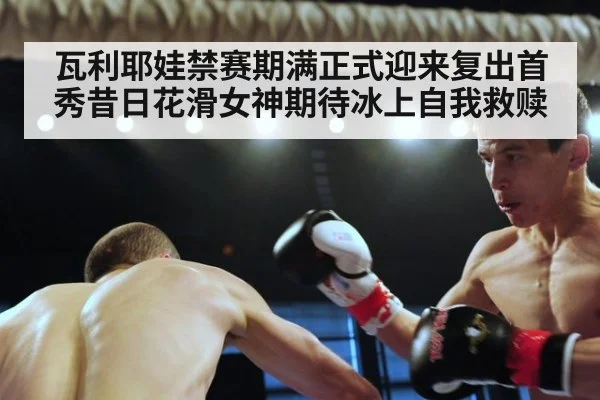 瓦利耶娃禁赛期满正式迎来复出首秀昔日花滑女神期待冰上自我救赎